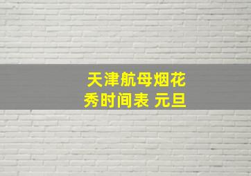 天津航母烟花秀时间表 元旦